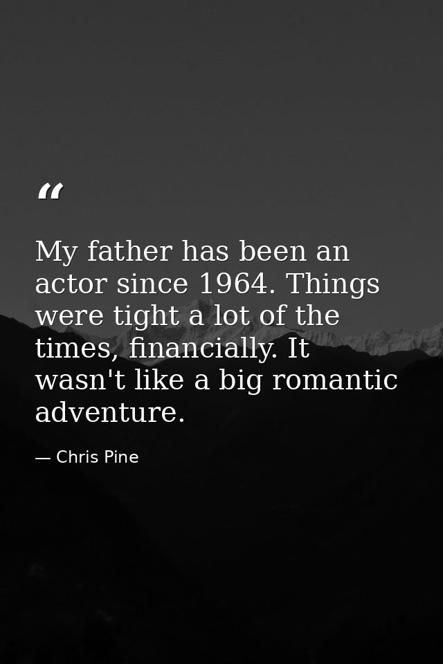 My father has been an actor since 1964. Things were tight a lot of the times, financially. It wasn't like a big romantic — Chris Pine