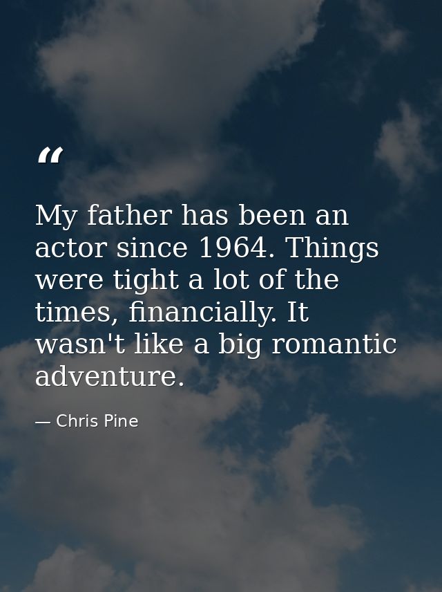My father has been an actor since 1964. Things were tight a lot of the times, financially. It wasn't like a big romantic — Chris Pine