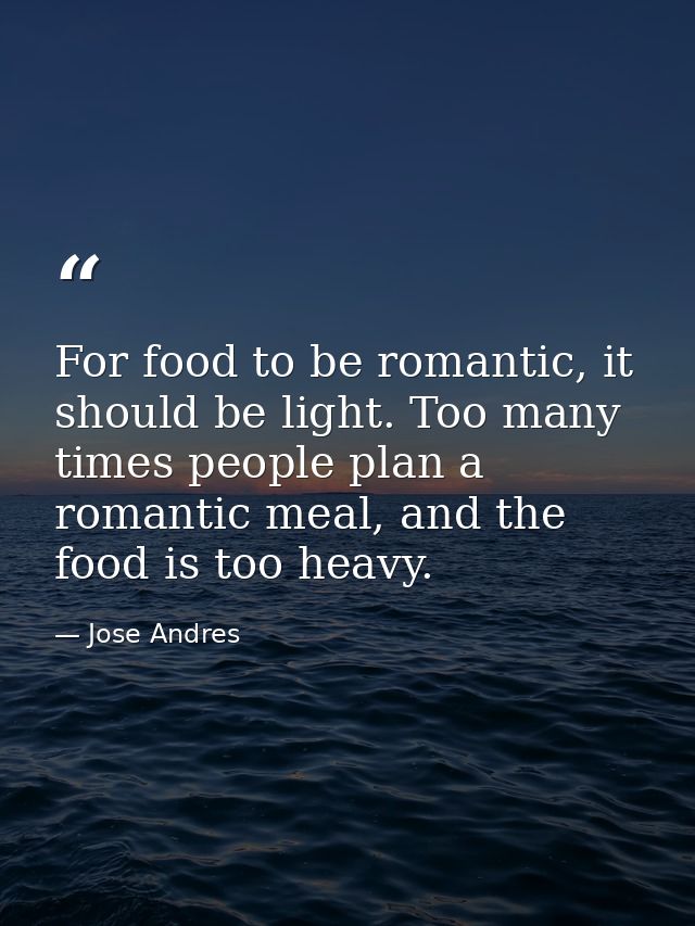 For food to be romantic, it should be light. Too many times people plan a romantic meal, and the food is too heavy. — Jose Andres