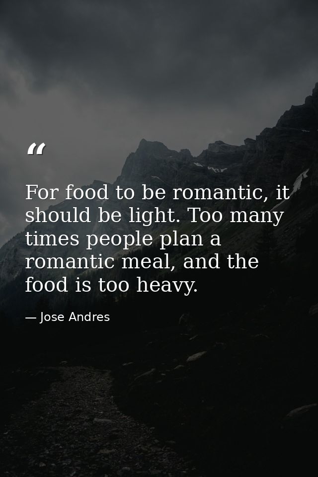 For food to be romantic, it should be light. Too many times people plan a romantic meal, and the food is too heavy. — Jose Andres