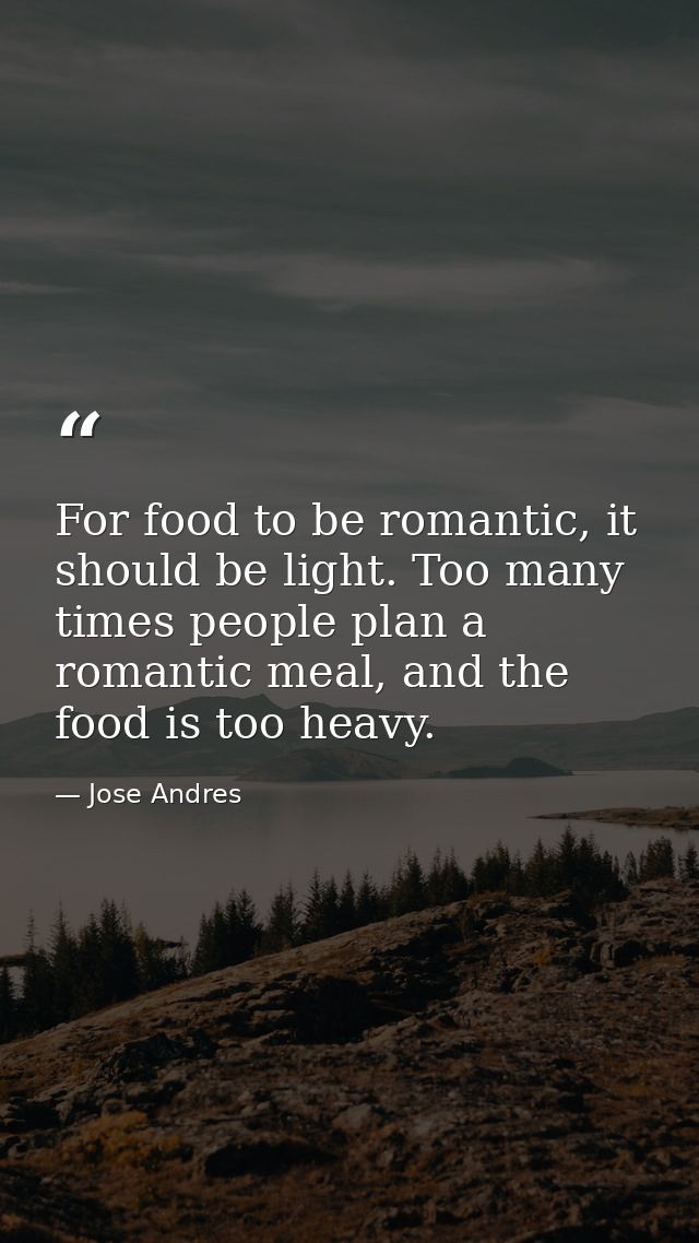 For food to be romantic, it should be light. Too many times people plan a romantic meal, and the food is too heavy. — Jose Andres