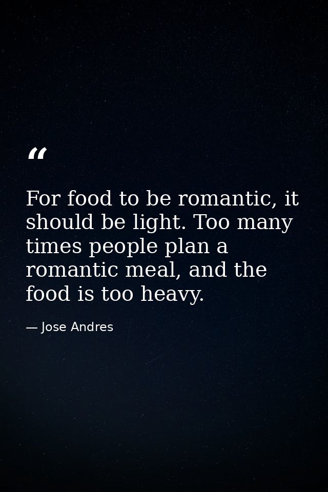 For food to be romantic, it should be light. Too many times people plan a romantic meal, and the food is too heavy. — Jose Andres