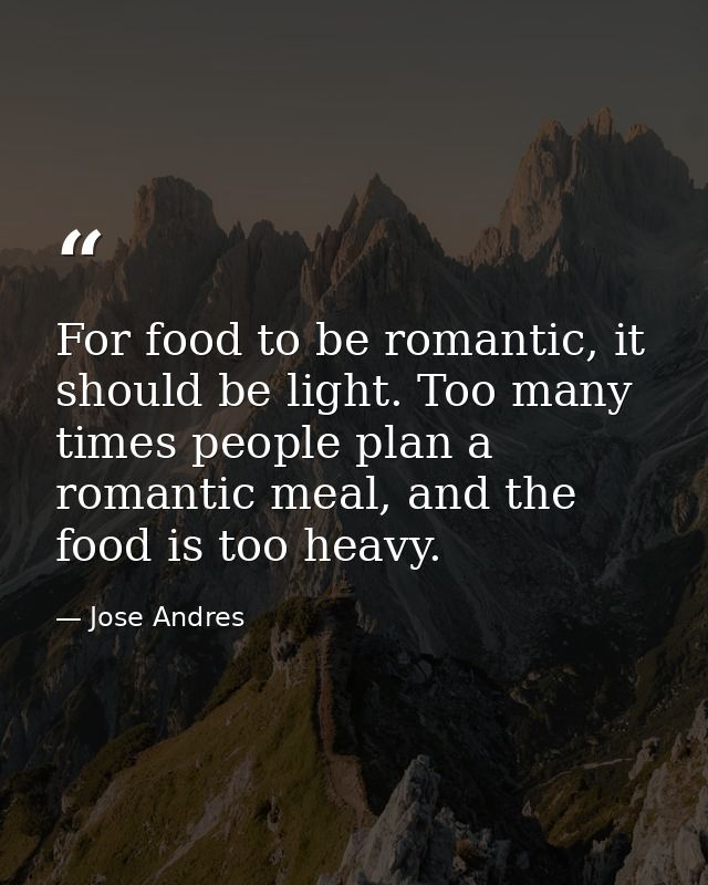 For food to be romantic, it should be light. Too many times people plan a romantic meal, and the food is too heavy. — Jose Andres
