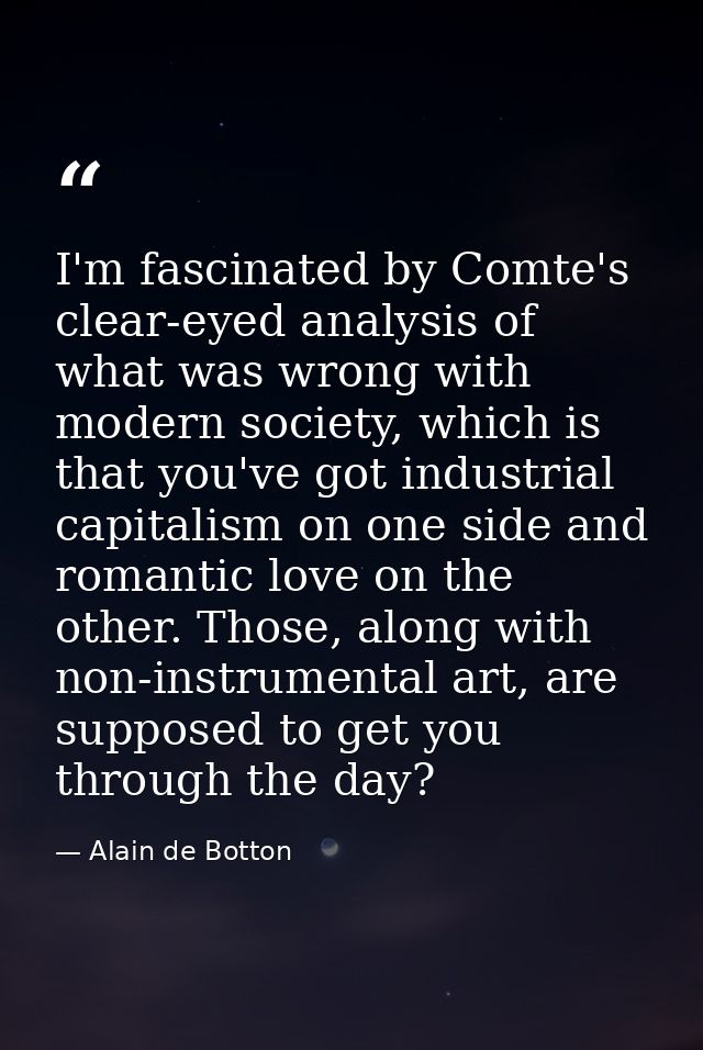 I'm fascinated by Comte's clear-eyed analysis of what was wrong with modern society, which is that you've got industrial — Alain de Botton