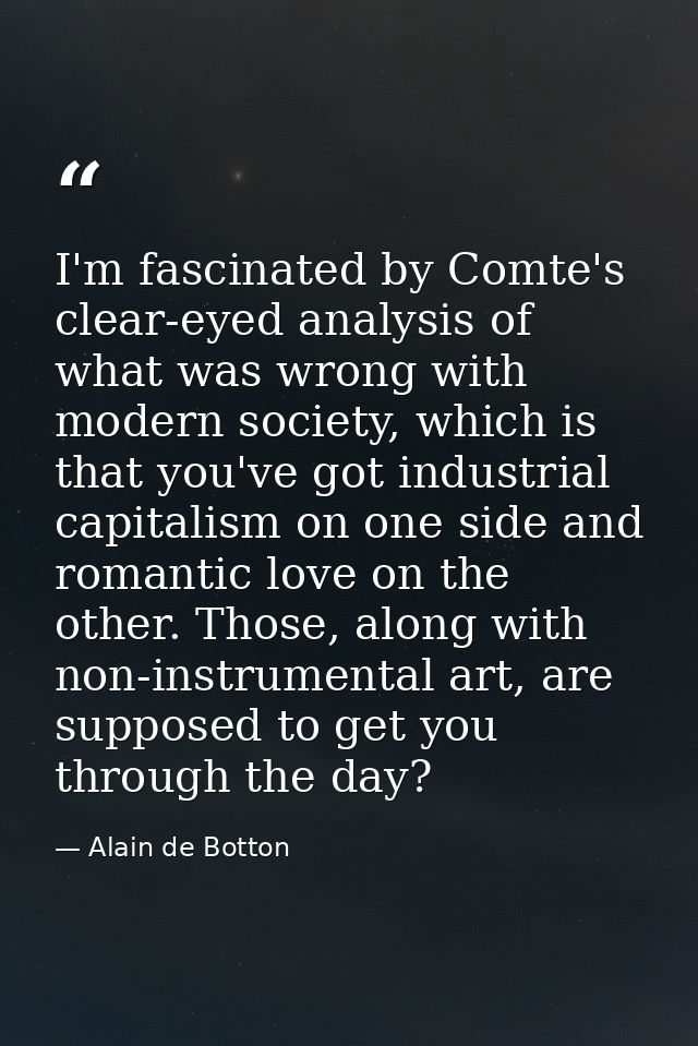 I'm fascinated by Comte's clear-eyed analysis of what was wrong with modern society, which is that you've got industrial — Alain de Botton
