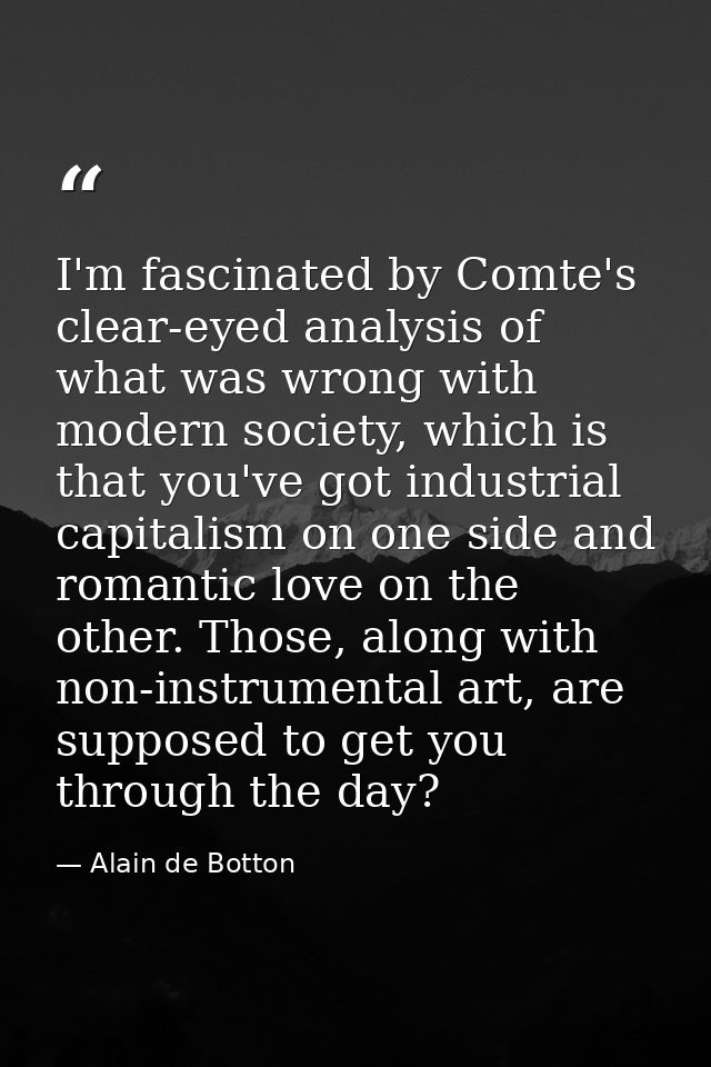 I'm fascinated by Comte's clear-eyed analysis of what was wrong with modern society, which is that you've got industrial — Alain de Botton