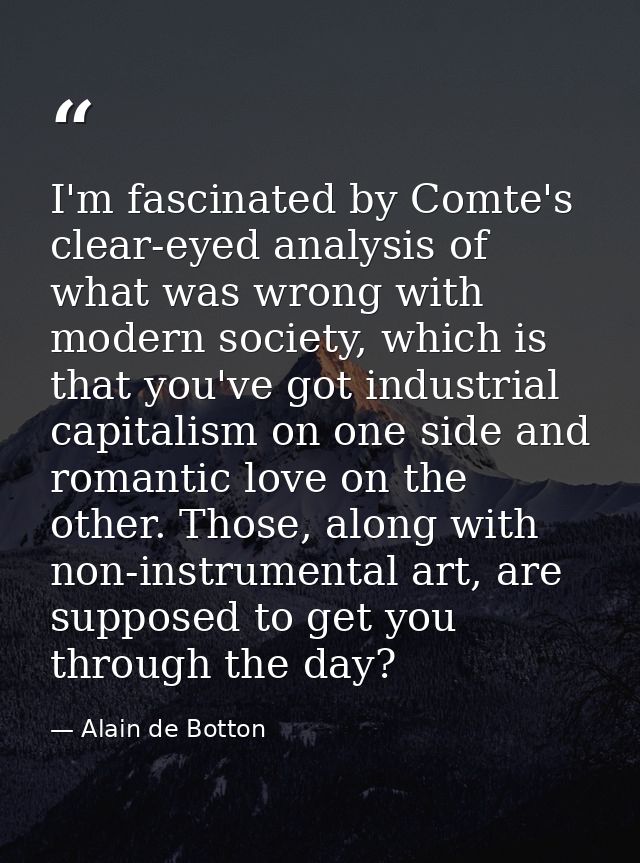 I'm fascinated by Comte's clear-eyed analysis of what was wrong with modern society, which is that you've got industrial — Alain de Botton