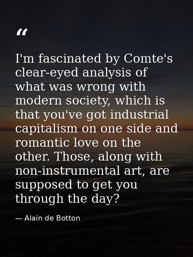 I'm fascinated by Comte's clear-eyed analysis of what was wrong with modern society, which is that you've got industrial — Alain de Botton