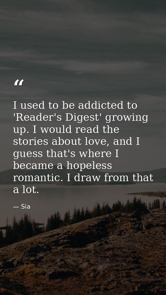 I used to be addicted to 'Reader's Digest' growing up. I would read the stories about love, and I guess that's where I b — Sia
