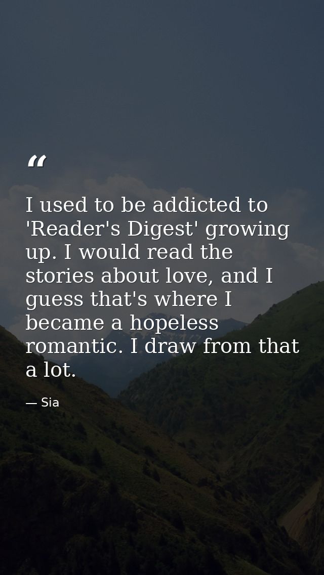 I used to be addicted to 'Reader's Digest' growing up. I would read the stories about love, and I guess that's where I b — Sia