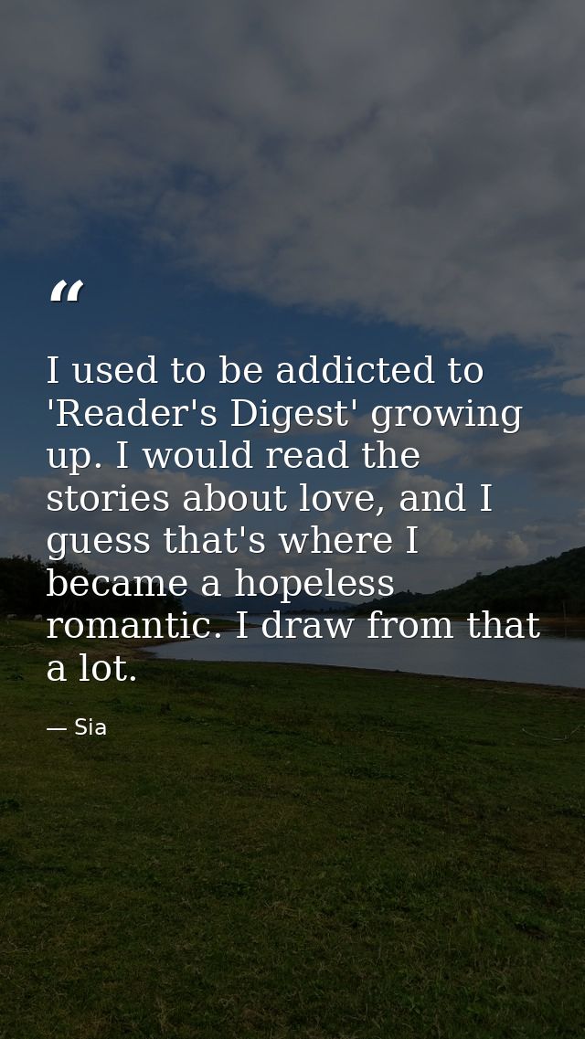I used to be addicted to 'Reader's Digest' growing up. I would read the stories about love, and I guess that's where I b — Sia