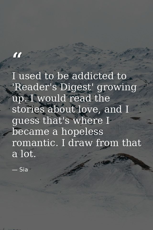 I used to be addicted to 'Reader's Digest' growing up. I would read the stories about love, and I guess that's where I b — Sia