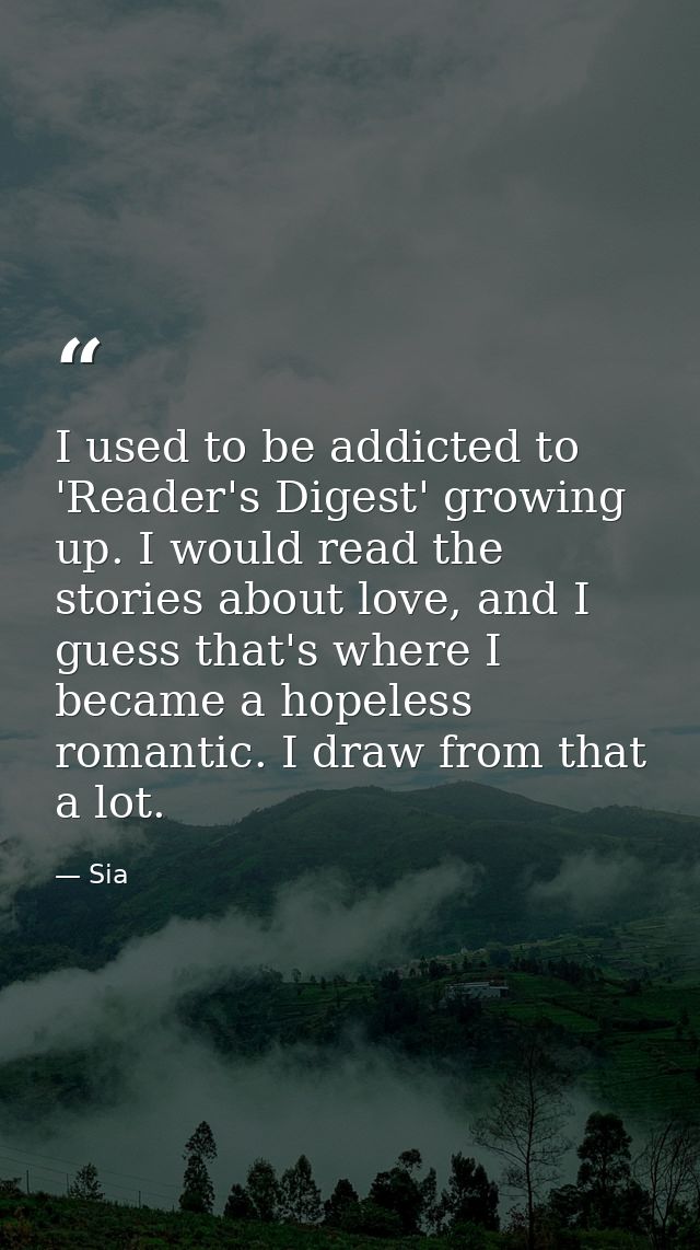 I used to be addicted to 'Reader's Digest' growing up. I would read the stories about love, and I guess that's where I b — Sia