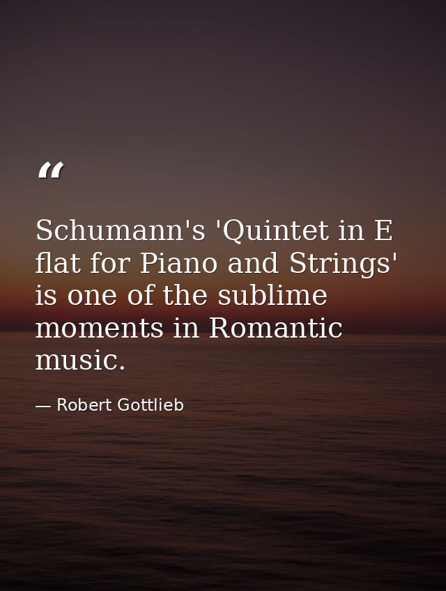 Schumann's 'Quintet in E flat for Piano and Strings' is one of the sublime moments in Romantic music. — Robert Gottlieb