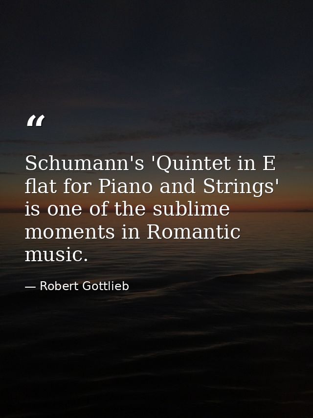 Schumann's 'Quintet in E flat for Piano and Strings' is one of the sublime moments in Romantic music. — Robert Gottlieb