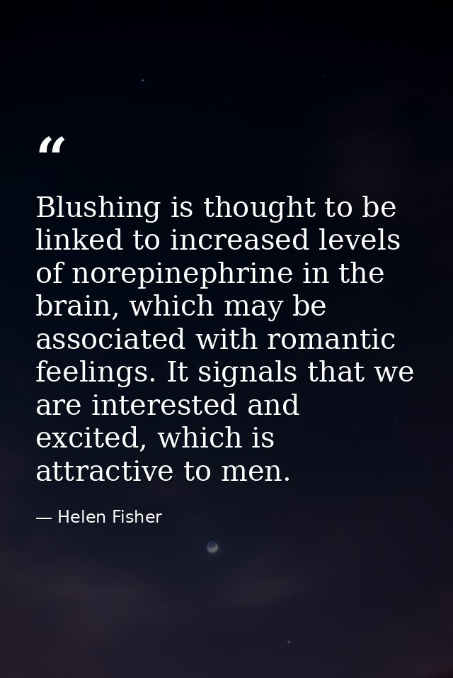 Blushing is thought to be linked to increased levels of norepinephrine in the brain, which may be associated with romant — Helen Fisher