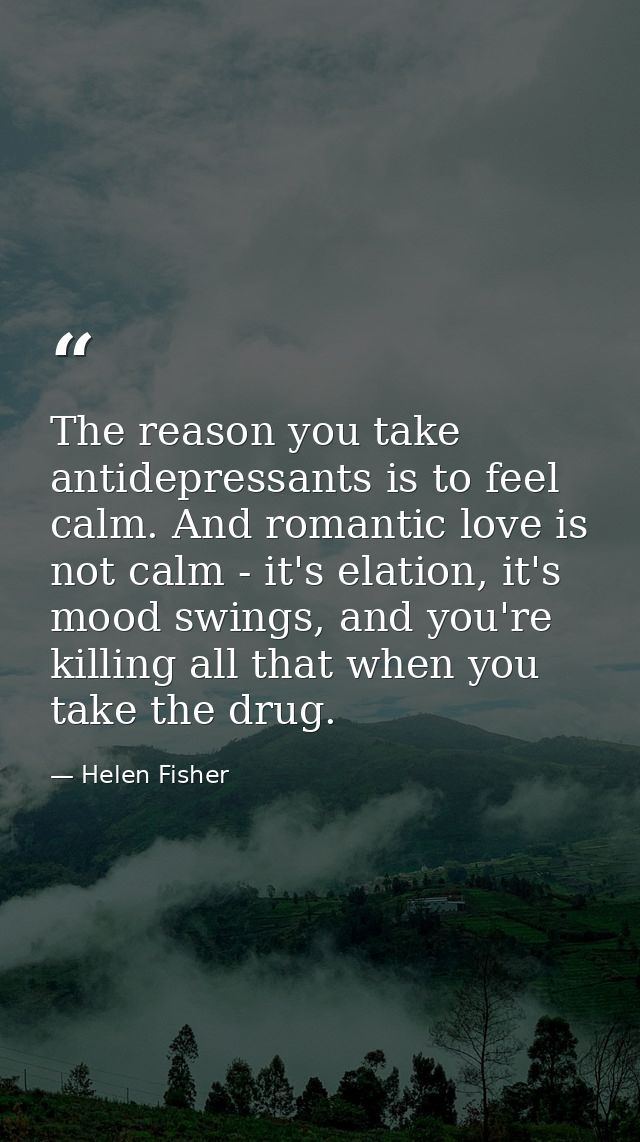 The reason you take antidepressants is to feel calm. And romantic love is not calm - it's elation, it's mood swings, and — Helen Fisher