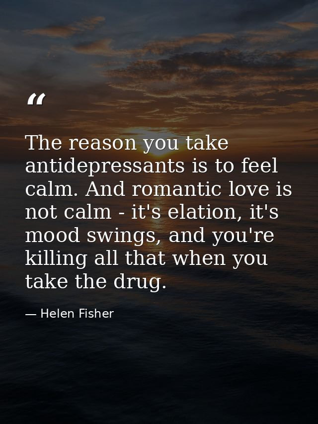 The reason you take antidepressants is to feel calm. And romantic love is not calm - it's elation, it's mood swings, and — Helen Fisher