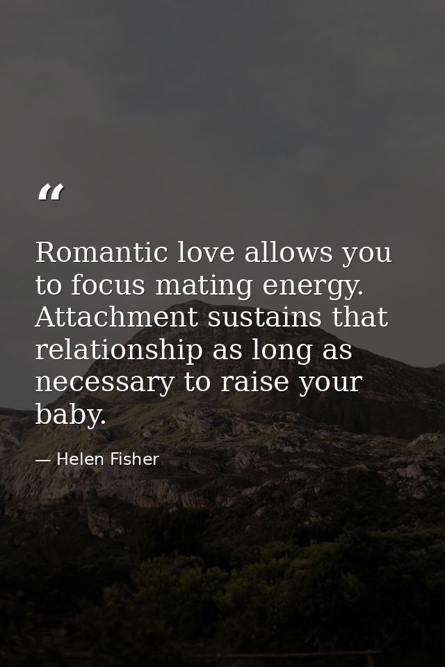 Romantic love allows you to focus mating energy. Attachment sustains that relationship as long as necessary to raise you — Helen Fisher