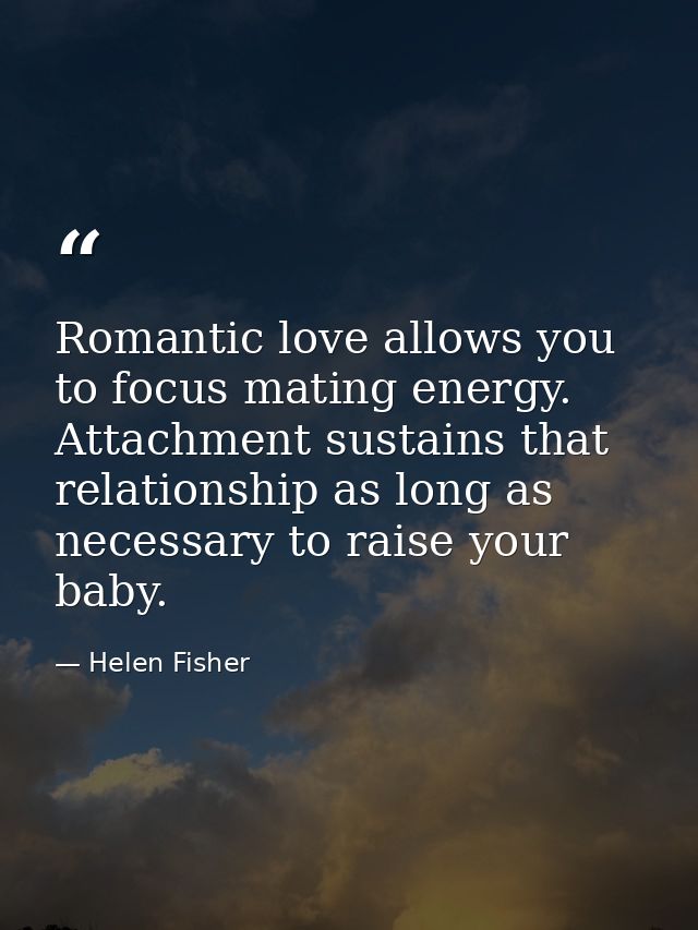 Romantic love allows you to focus mating energy. Attachment sustains that relationship as long as necessary to raise you — Helen Fisher
