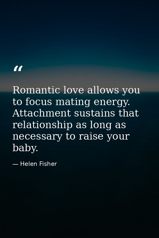 Romantic love allows you to focus mating energy. Attachment sustains that relationship as long as necessary to raise you — Helen Fisher