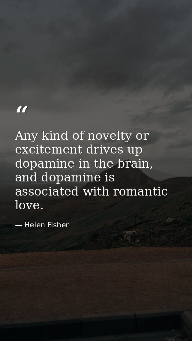 Any kind of novelty or excitement drives up dopamine in the brain, and dopamine is associated with romantic love. — Helen Fisher