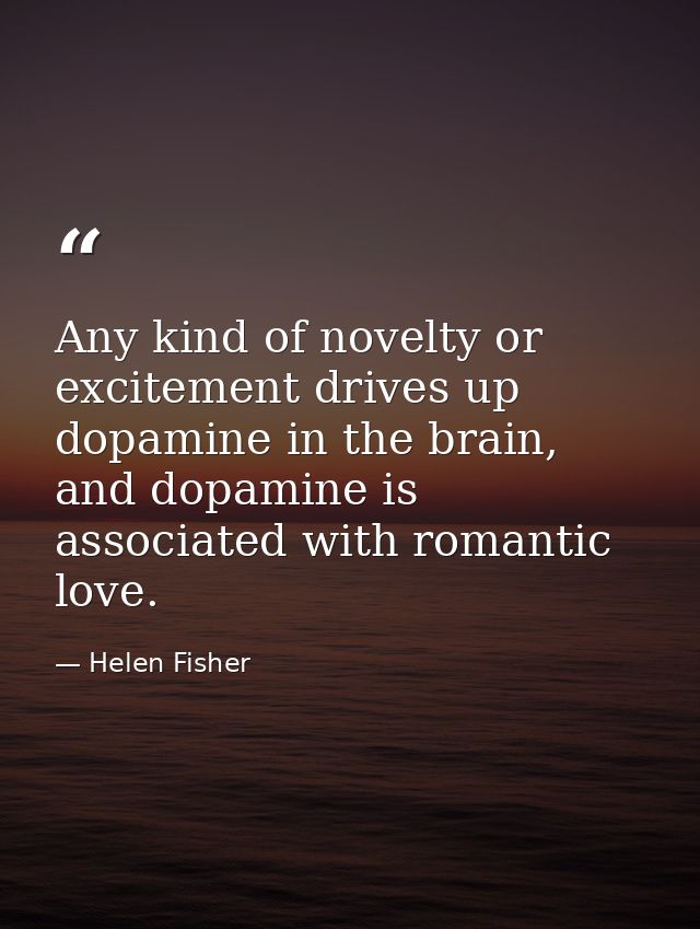Any kind of novelty or excitement drives up dopamine in the brain, and dopamine is associated with romantic love. — Helen Fisher