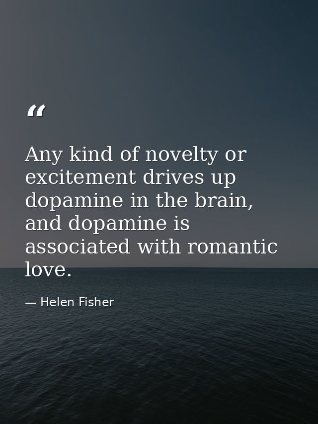 Any kind of novelty or excitement drives up dopamine in the brain, and dopamine is associated with romantic love. — Helen Fisher