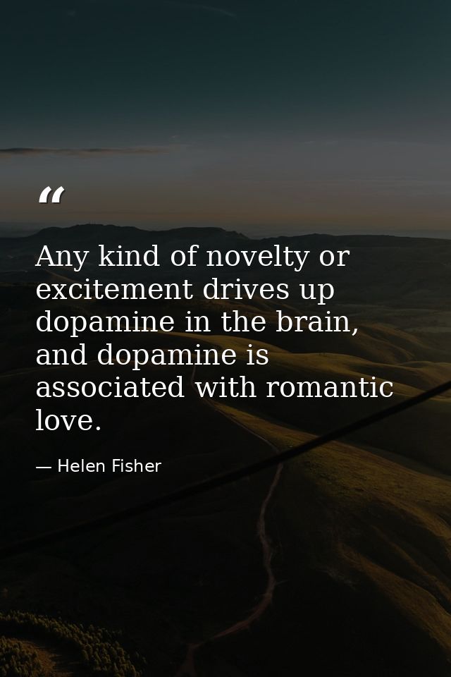 Any kind of novelty or excitement drives up dopamine in the brain, and dopamine is associated with romantic love. — Helen Fisher