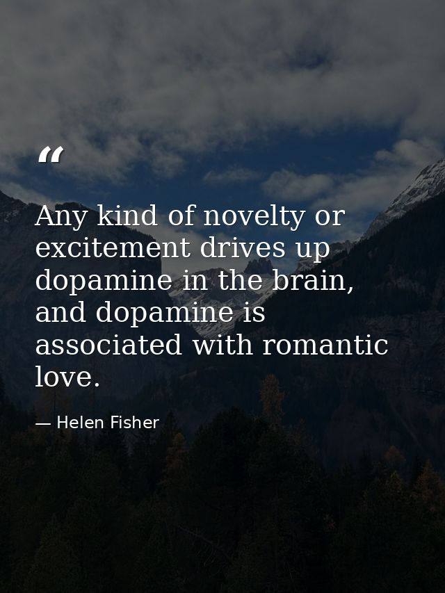 Any kind of novelty or excitement drives up dopamine in the brain, and dopamine is associated with romantic love. — Helen Fisher