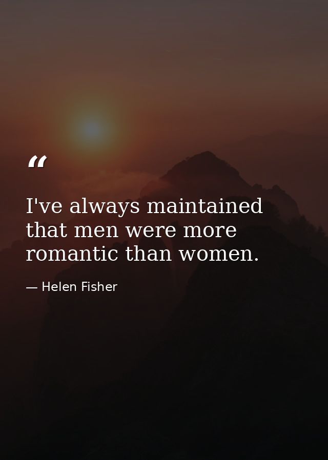 I've always maintained that men were more romantic than women. — Helen Fisher