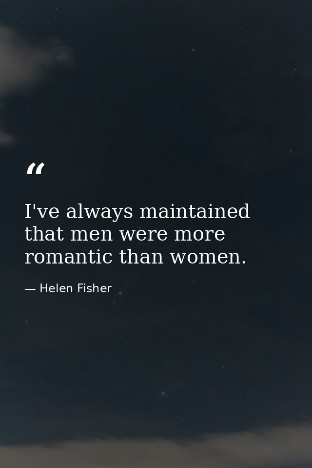 I've always maintained that men were more romantic than women. — Helen Fisher
