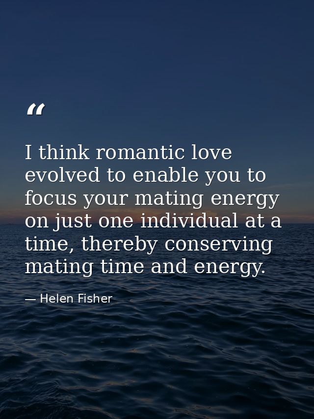 I think romantic love evolved to enable you to focus your mating energy on just one individual at a time, thereby conser — Helen Fisher