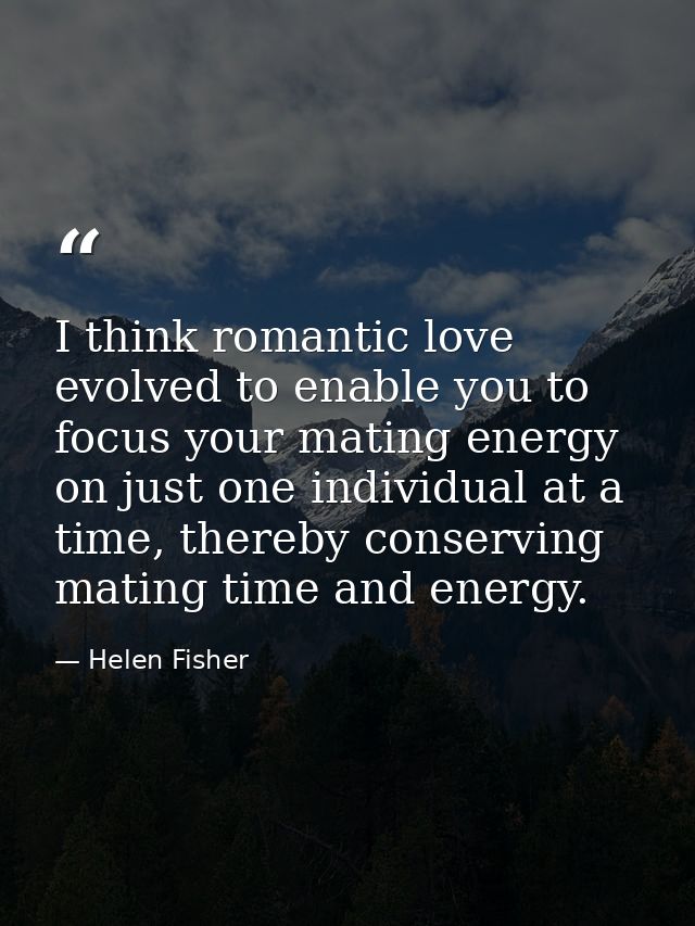 I think romantic love evolved to enable you to focus your mating energy on just one individual at a time, thereby conser — Helen Fisher