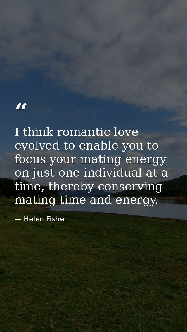 I think romantic love evolved to enable you to focus your mating energy on just one individual at a time, thereby conser — Helen Fisher