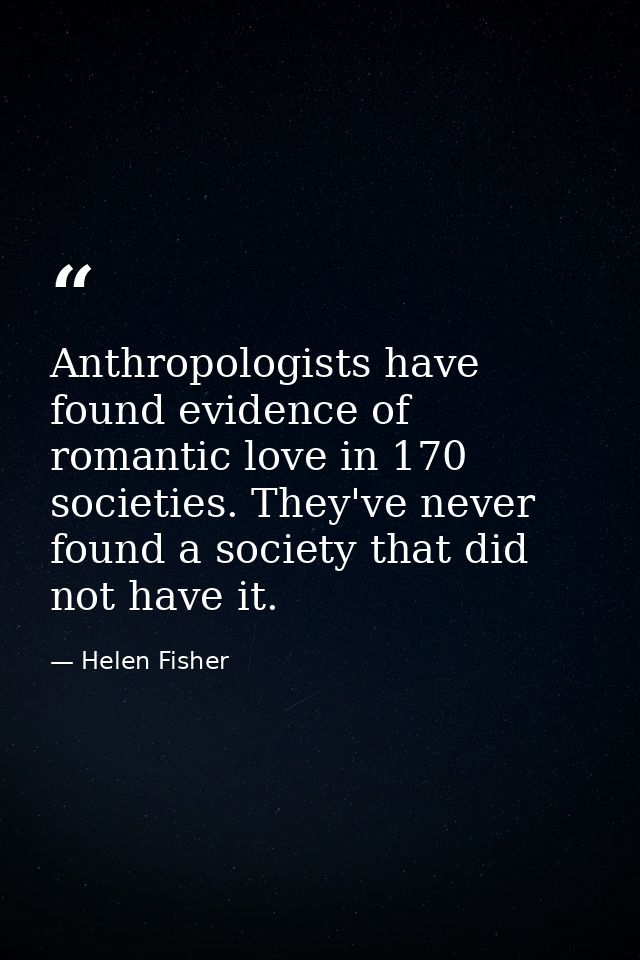 Anthropologists have found evidence of romantic love in 170 societies. They've never found a society that did not have i — Helen Fisher