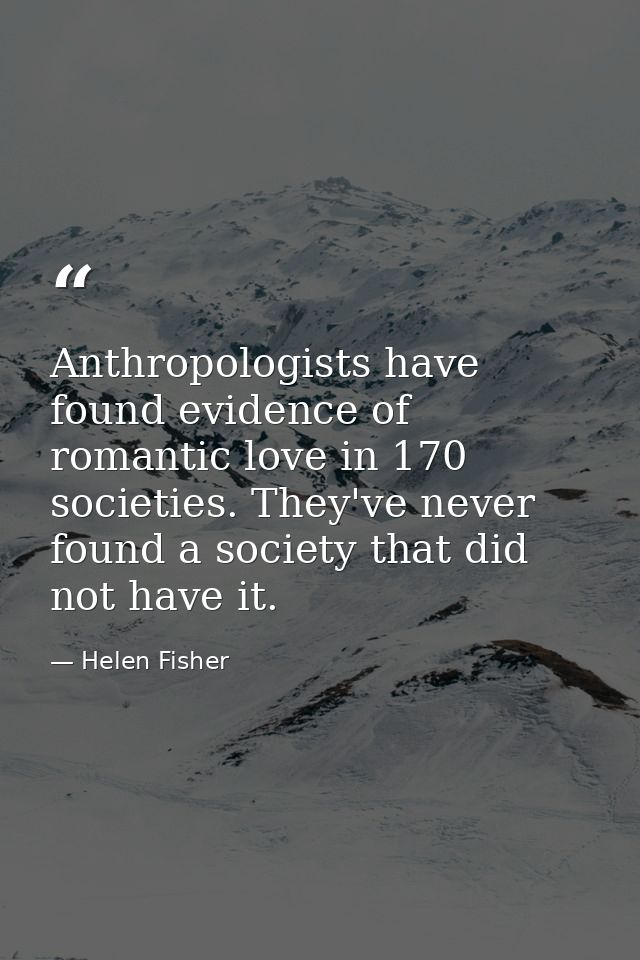 Anthropologists have found evidence of romantic love in 170 societies. They've never found a society that did not have i — Helen Fisher