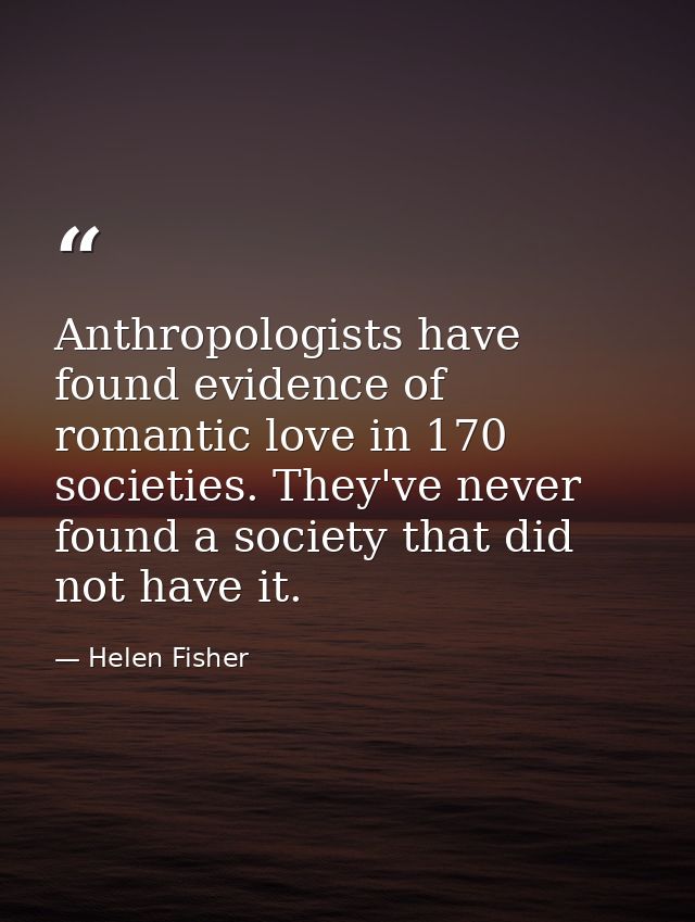 Anthropologists have found evidence of romantic love in 170 societies. They've never found a society that did not have i — Helen Fisher