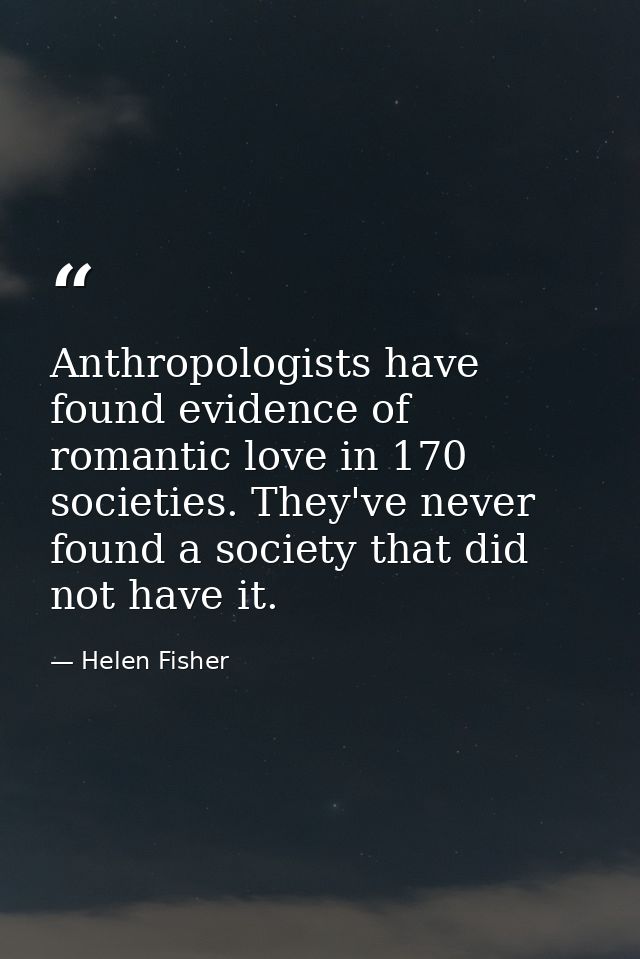 Anthropologists have found evidence of romantic love in 170 societies. They've never found a society that did not have i — Helen Fisher