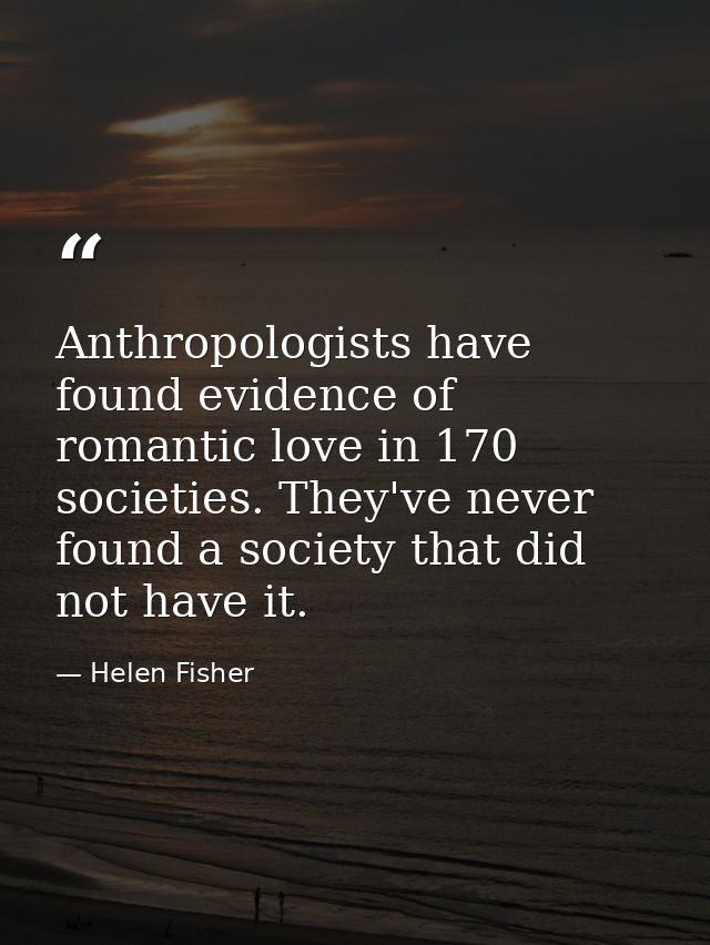Anthropologists have found evidence of romantic love in 170 societies. They've never found a society that did not have i — Helen Fisher