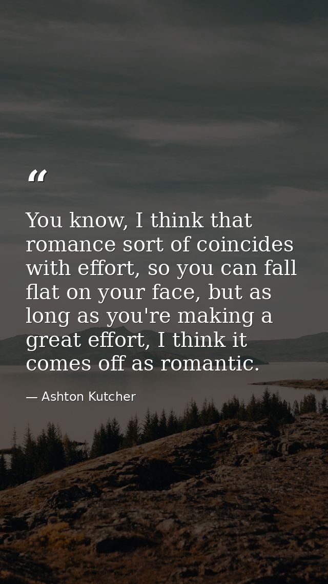 You know, I think that romance sort of coincides with effort, so you can fall flat on your face, but as long as you're m — Ashton Kutcher