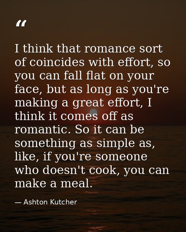 I think that romance sort of coincides with effort, so you can fall flat on your face, but as long as you're making a gr — Ashton Kutcher
