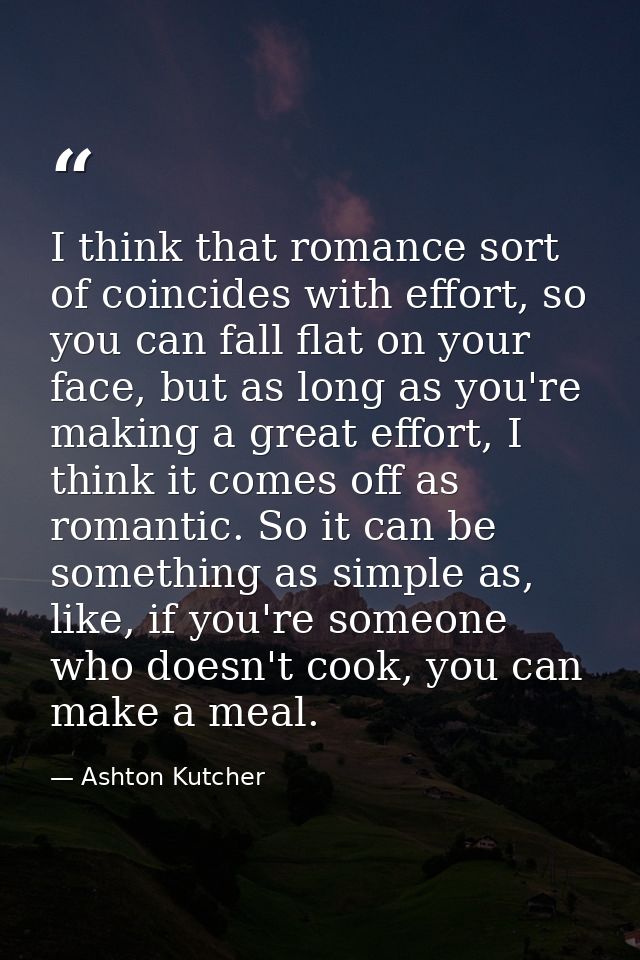 I think that romance sort of coincides with effort, so you can fall flat on your face, but as long as you're making a gr — Ashton Kutcher