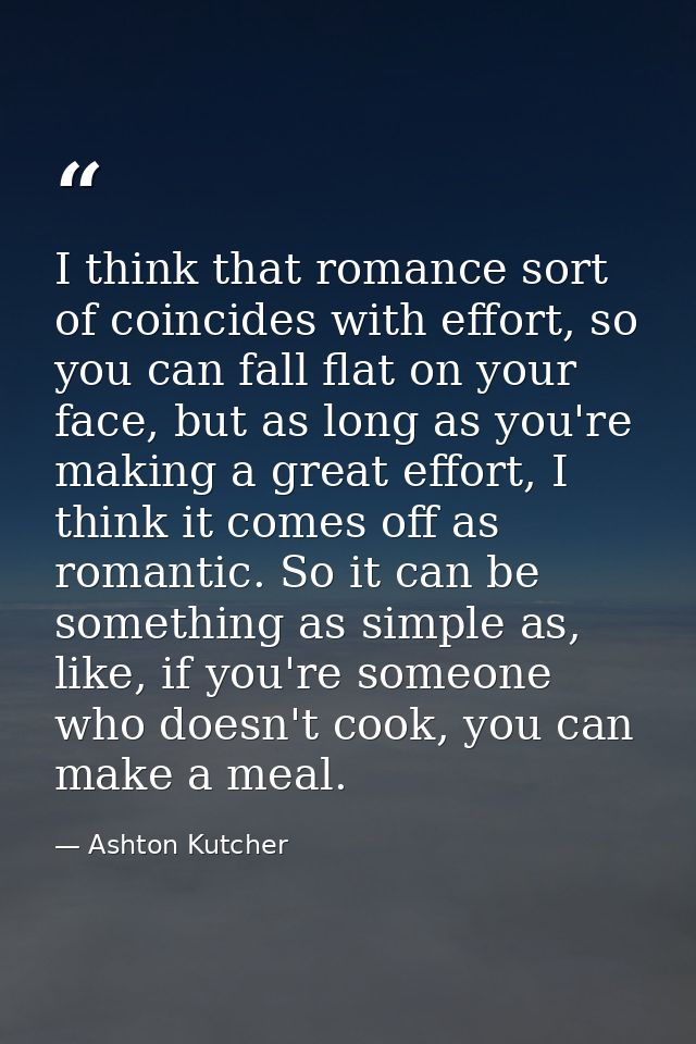 I think that romance sort of coincides with effort, so you can fall flat on your face, but as long as you're making a gr — Ashton Kutcher