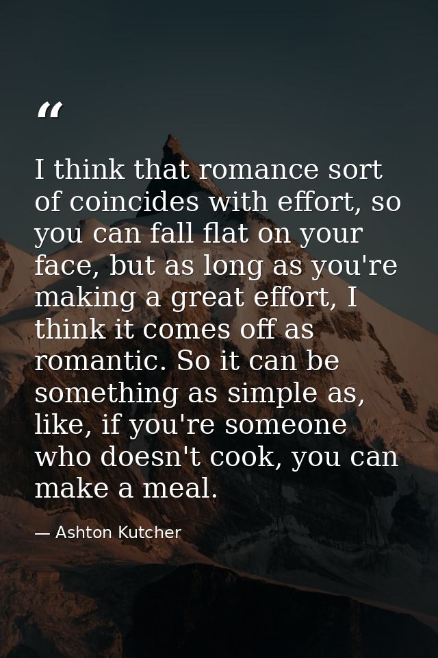 I think that romance sort of coincides with effort, so you can fall flat on your face, but as long as you're making a gr — Ashton Kutcher