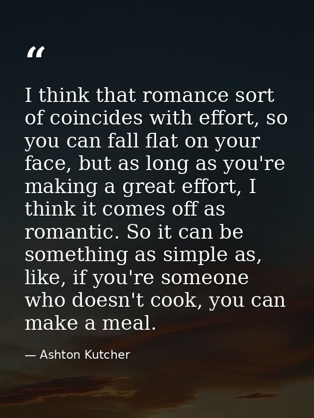 I think that romance sort of coincides with effort, so you can fall flat on your face, but as long as you're making a gr — Ashton Kutcher