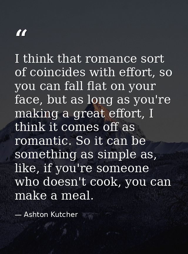 I think that romance sort of coincides with effort, so you can fall flat on your face, but as long as you're making a gr — Ashton Kutcher