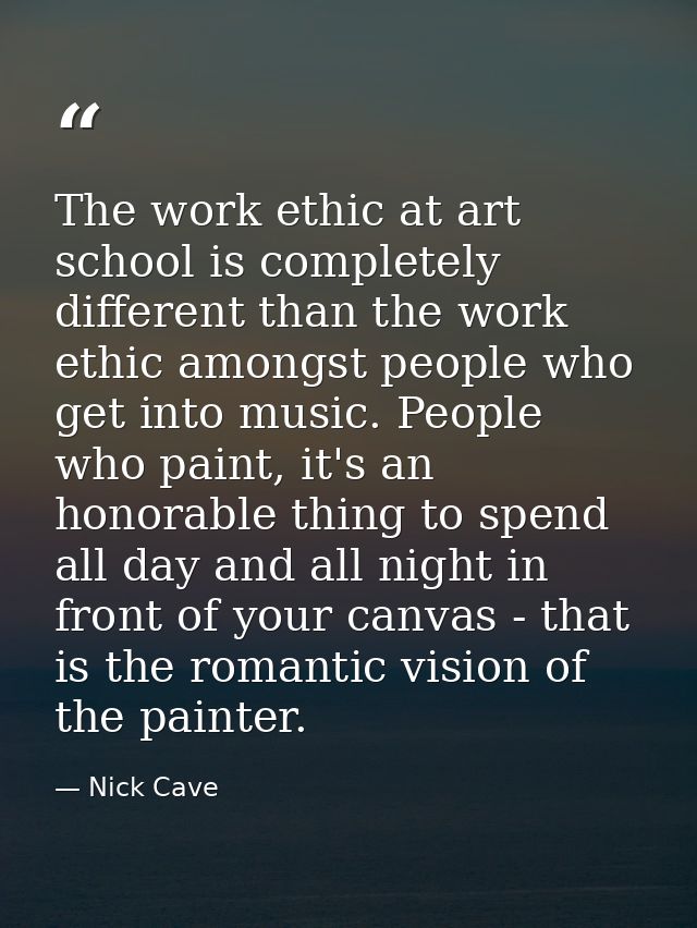 The work ethic at art school is completely different than the work ethic amongst people who get into music. People who p — Nick Cave