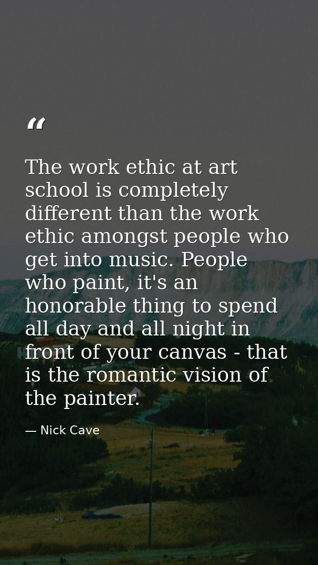 The work ethic at art school is completely different than the work ethic amongst people who get into music. People who p — Nick Cave
