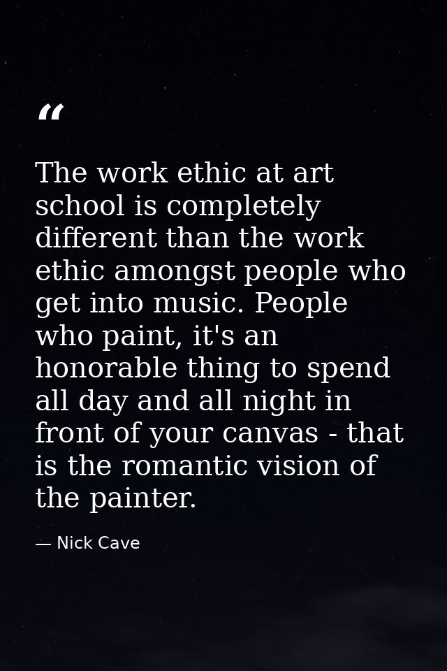 The work ethic at art school is completely different than the work ethic amongst people who get into music. People who p — Nick Cave